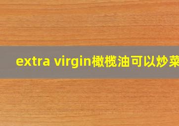 extra virgin橄榄油可以炒菜